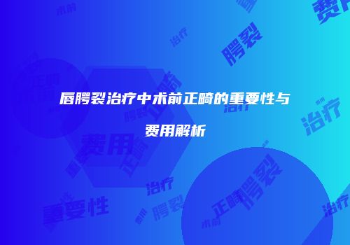 唇腭裂治疗中术前正畸的重要性与费用解析