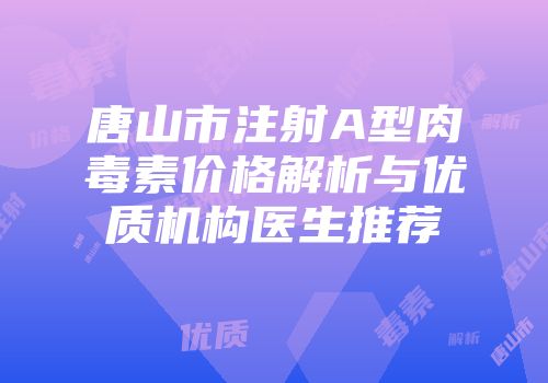 唐山市注射A型肉毒素价格解析与优质机构医生推荐