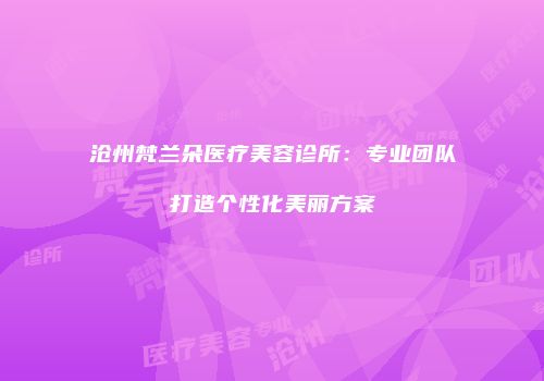 沧州梵兰朵医疗美容诊所：专业团队打造个性化美丽方案