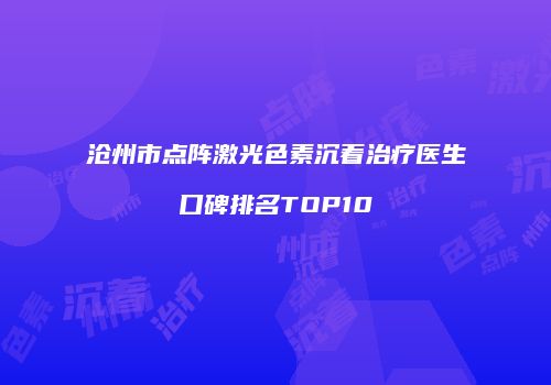 沧州市点阵激光色素沉着治疗医生口碑排名TOP10