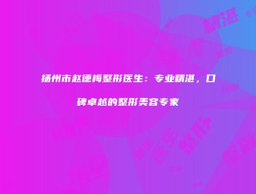 扬州市赵德梅整形医生：专业精湛，口碑卓越的整形美容专家