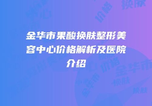 金华市果酸换肤整形美容中心价格解析及医院介绍