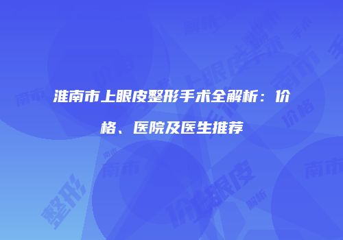 淮南市上眼皮整形手术全解析：价格、医院及医生推荐