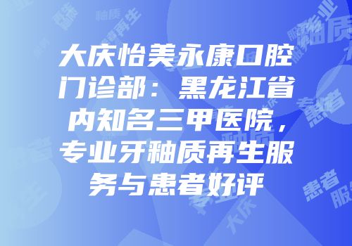 大庆怡美永康口腔门诊部：黑龙江省内知名三甲医院，专业牙釉质再生服务与患者好评