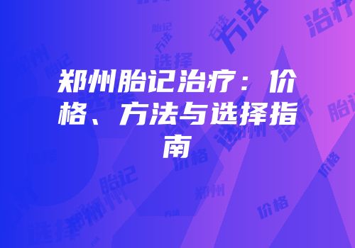 郑州胎记治疗：价格、方法与选择指南
