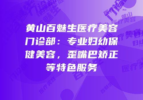 黄山百魅生医疗美容门诊部：专业妇幼保健美容，歪嘴巴矫正等特色服务