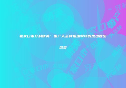 张家口市牙科精英：国产天玺种植体领域的杰出医生风采