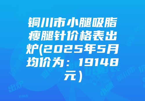铜川市小腿吸脂瘦腿针价格表出炉(2025年5月均价为：19148元）