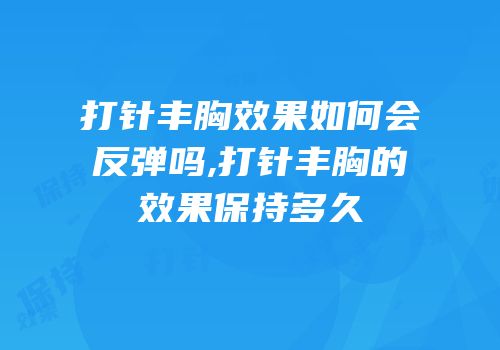 打针丰胸效果如何会反弹吗,打针丰胸的效果保持多久
