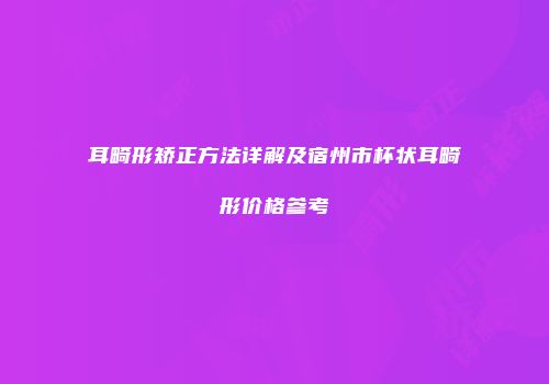 耳畸形矫正方法详解及宿州市杯状耳畸形价格参考
