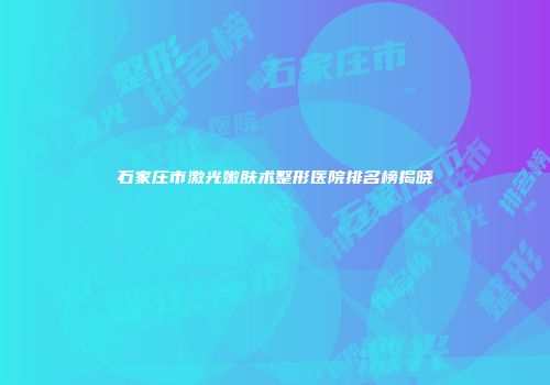 石家庄市激光嫩肤术整形医院排名榜揭晓