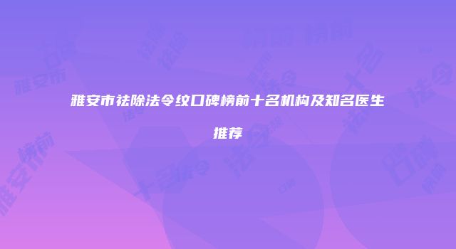 雅安市祛除法令纹口碑榜前十名机构及知名医生推荐