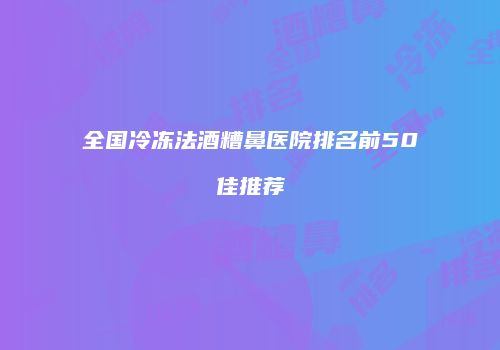 全国冷冻法酒糟鼻医院排名前50佳推荐