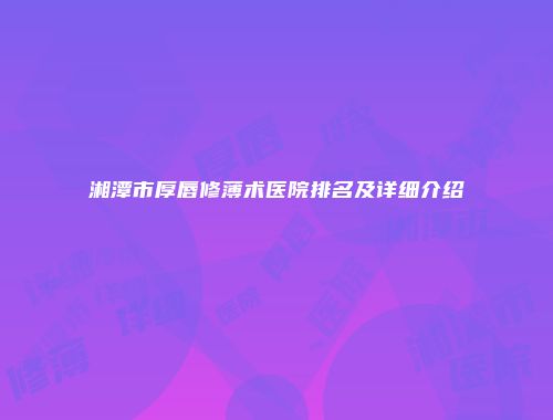 湘潭市厚唇修薄术医院排名及详细介绍