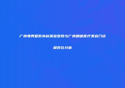 广州粤秀整形外科美容医院与广州明德医疗美容门诊部对比分析