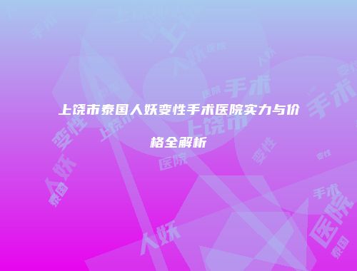 上饶市泰国人妖变性手术医院实力与价格全解析