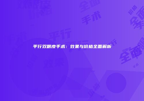平行双眼皮手术：效果与价格全面解析