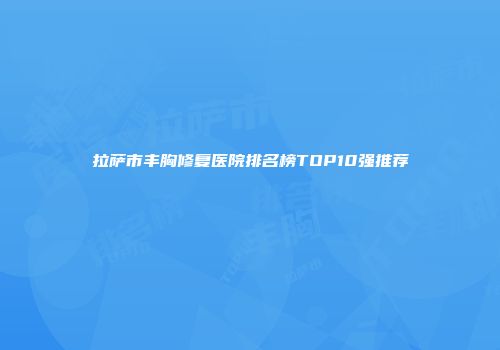 拉萨市丰胸修复医院排名榜TOP10强推荐