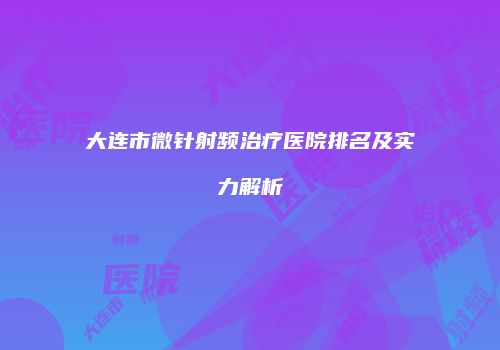大连市微针射频治疗医院排名及实力解析