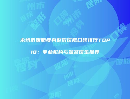 永州市吸脂瘦身整形医院口碑排行TOP10：专业机构与知名医生推荐