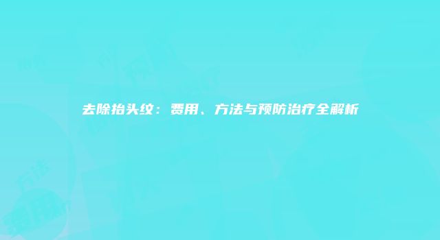 去除抬头纹：费用、方法与预防治疗全解析