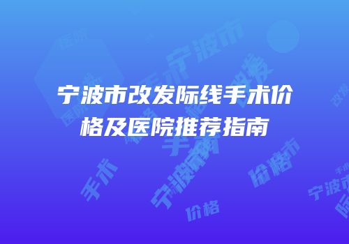 宁波市改发际线手术价格及医院推荐指南