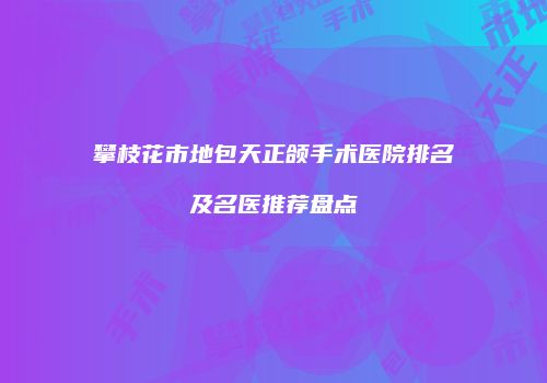 攀枝花市地包天正颌手术医院排名及名医推荐盘点