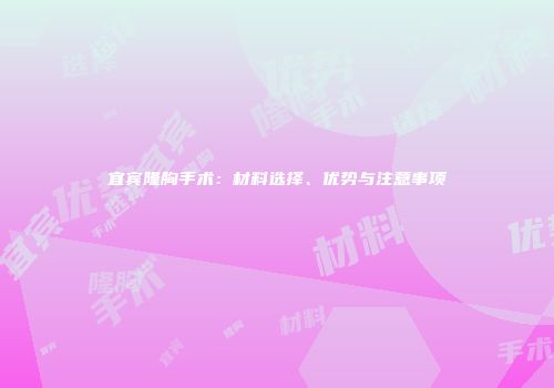 宜宾隆胸手术：材料选择、优势与注意事项