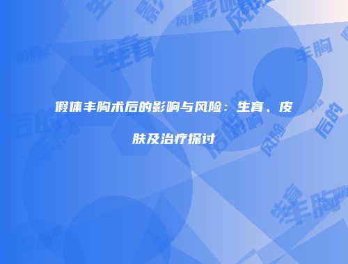 假体丰胸术后的影响与风险：生育、皮肤及治疗探讨