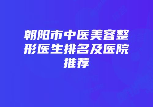 朝阳市中医美容整形医生排名及医院推荐