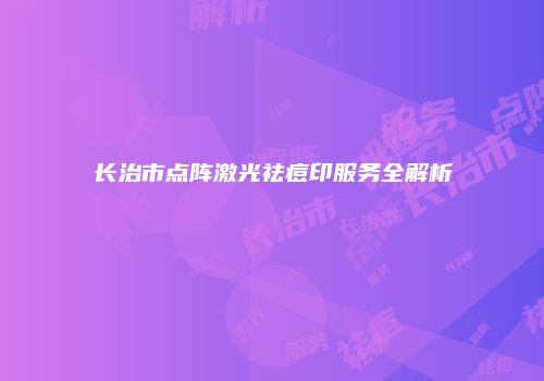 长治市点阵激光祛痘印服务全解析