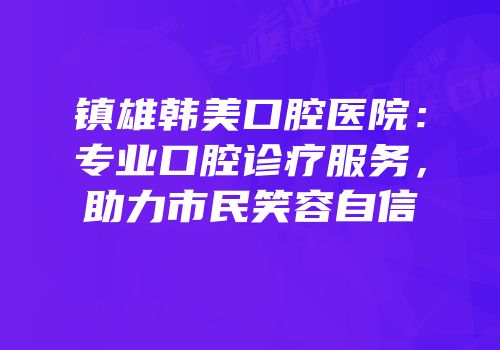 镇雄韩美口腔医院：专业口腔诊疗服务，助力市民笑容自信