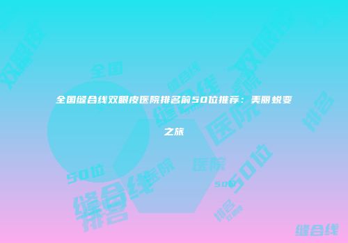 全国缝合线双眼皮医院排名前50位推荐：美丽蜕变之旅