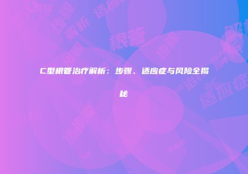 C型根管治疗解析：步骤、适应症与风险全揭秘
