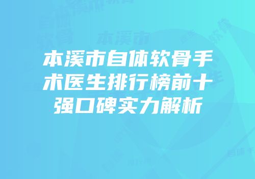 本溪市自体软骨手术医生排行榜前十强口碑实力解析