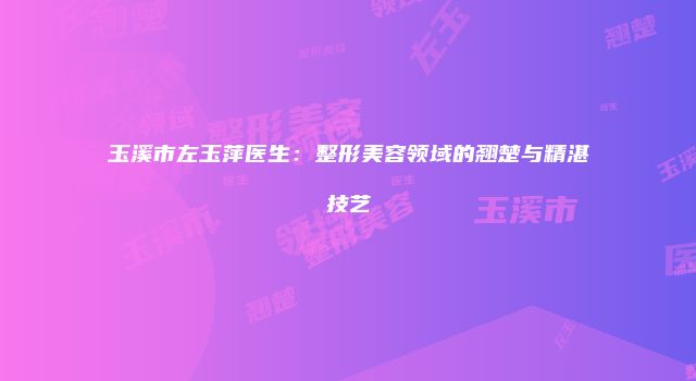 玉溪市左玉萍医生：整形美容领域的翘楚与精湛技艺