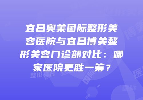 宜昌奥莱国际整形美容医院与宜昌博美整形美容门诊部对比：哪家医院更胜一筹？
