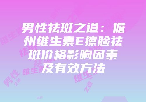男性祛斑之道：儋州维生素E擦脸祛斑价格影响因素及有效方法