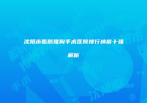 沈阳市脂肪隆胸手术医院排行榜前十强解析