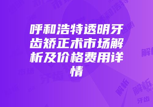 呼和浩特透明牙齿矫正术市场解析及价格费用详情