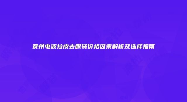 泰州电波拉皮去眼袋价格因素解析及选择指南