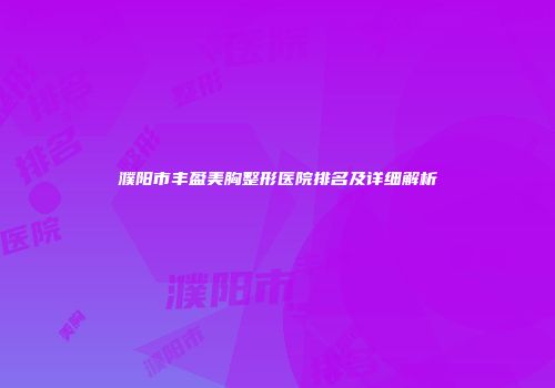 濮阳市丰盈美胸整形医院排名及详细解析