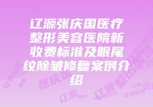 辽源张庆国医疗整形美容医院新收费标准及眼尾纹除皱修复案例介绍