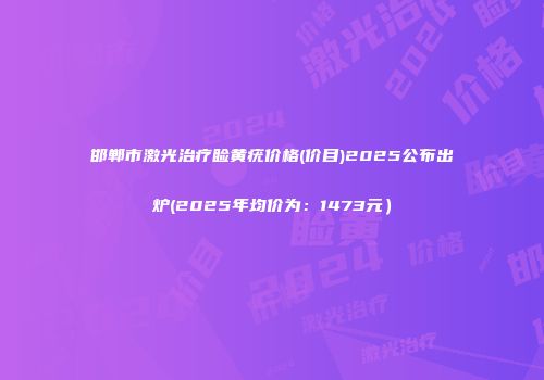 邯郸市激光治疗睑黄疣价格(价目)2025公布出炉(2025年均价为：1473元）