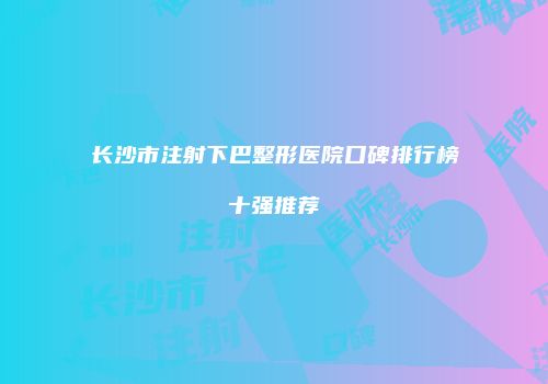 长沙市注射下巴整形医院口碑排行榜十强推荐