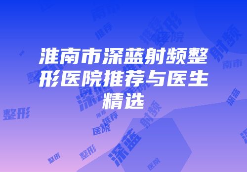 淮南市深蓝射频整形医院推荐与医生精选