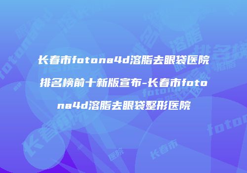 长春市fotona4d溶脂去眼袋医院排名榜前十新版宣布-长春市fotona4d溶脂去眼袋整形医院