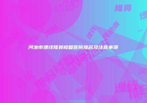 河池市埋线隆鼻修复医院排名及注意事项