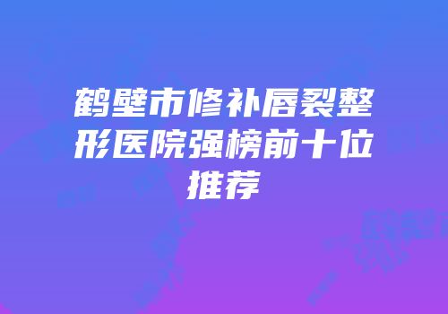 鹤壁市修补唇裂整形医院强榜前十位推荐