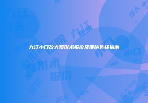 九江小口改大整形术报价及医院选择指南